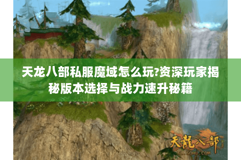 天龙八部私服魔域怎么玩?资深玩家揭秘版本选择与战力速升秘籍 天龙八部私服魔域怎么玩?资深玩家揭秘版本选择与战力速升秘籍