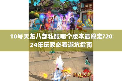 10号天龙八部私服哪个版本最稳定?2024年玩家必看避坑指南 10号天龙八部私服哪个版本最稳定?2024年玩家必看避坑指南