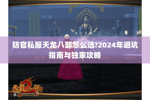 防官私服天龙八部怎么选?2024年避坑指南与独家攻略 防官私服天龙八部怎么选?2024年避坑指南与独家攻略