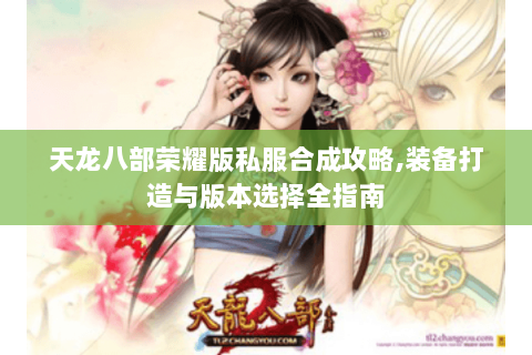 天龙八部荣耀版私服合成攻略,装备打造与版本选择全指南 天龙八部荣耀版私服合成攻略,装备打造与版本选择全指南