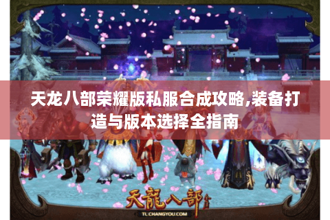 天龙八部荣耀版私服合成攻略,装备打造与版本选择全指南 天龙八部荣耀版私服合成攻略,装备打造与版本选择全指南