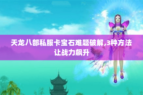 天龙八部私服卡宝石难题破解,3种方法让战力飙升 天龙八部私服卡宝石难题破解,3种方法让战力飙升