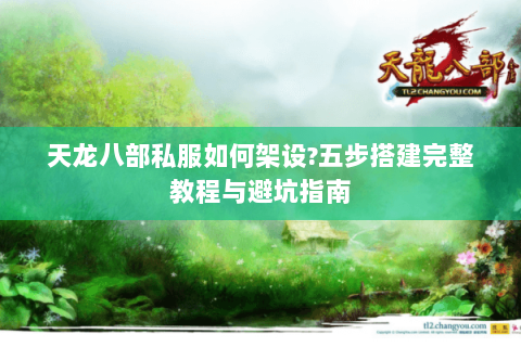 天龙八部私服如何架设?五步搭建完整教程与避坑指南 天龙八部私服如何架设?五步搭建完整教程与避坑指南