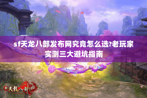 sf天龙八部发布网究竟怎么选?老玩家实测三大避坑指南 sf天龙八部发布网究竟怎么选?老玩家实测三大避坑指南