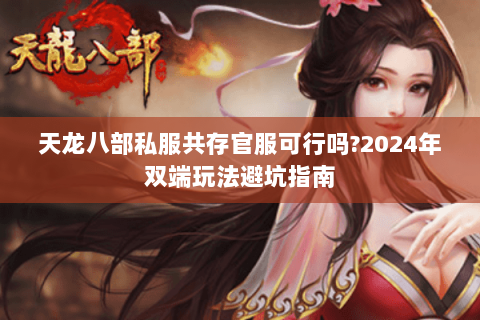 天龙八部私服共存官服可行吗?2024年双端玩法避坑指南 天龙八部私服共存官服可行吗?2024年双端玩法避坑指南
