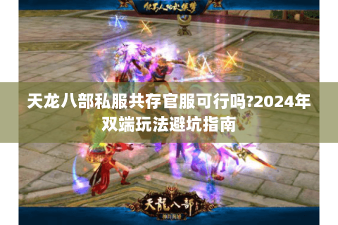 天龙八部私服共存官服可行吗?2024年双端玩法避坑指南 天龙八部私服共存官服可行吗?2024年双端玩法避坑指南