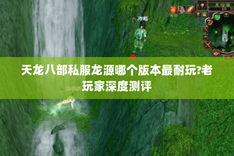 天龙八部私服龙源哪个版本最耐玩?老玩家深度测评