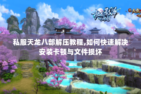 私服天龙八部解压教程,如何快速解决安装卡顿与文件损坏 私服天龙八部解压教程,如何快速解决安装卡顿与文件损坏