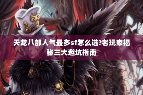 天龙八部人气最多sf怎么选?老玩家揭秘三大避坑指南 天龙八部人气最多sf怎么选?老玩家揭秘三大避坑指南