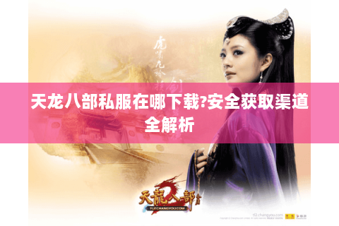 天龙八部私服在哪下载?安全获取渠道全解析