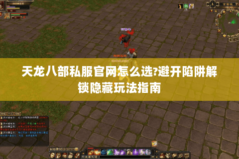 天龙八部私服官网怎么选?避开陷阱解锁隐藏玩法指南