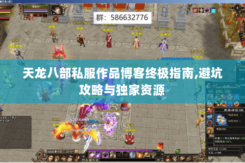 天龙八部私服作品博客终极指南,避坑攻略与独家资源 天龙八部私服作品博客终极指南,避坑攻略与独家资源