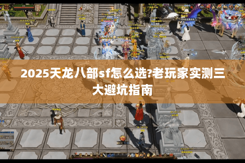 2025天龙八部sf怎么选?老玩家实测三大避坑指南