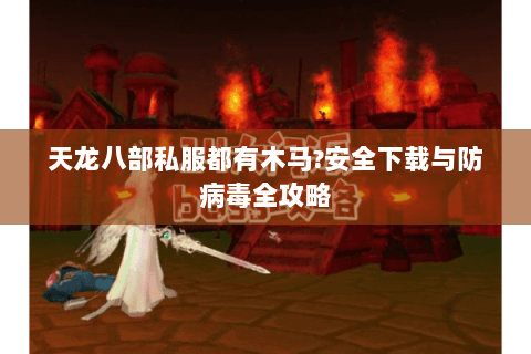 天龙八部私服都有木马?安全下载与防病毒全攻略 天龙八部私服都有木马?安全下载与防病毒全攻略
