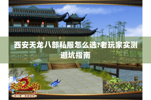 西安天龙八部私服怎么选?老玩家实测避坑指南 西安天龙八部私服怎么选?老玩家实测避坑指南