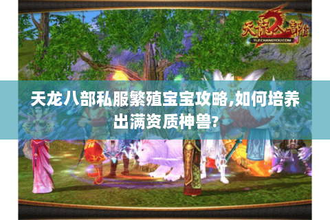 天龙八部私服繁殖宝宝攻略,如何培养出满资质神兽? 天龙八部私服繁殖宝宝攻略,如何培养出满资质神兽?