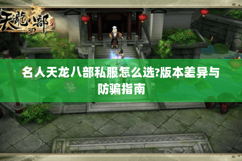 名人天龙八部私服怎么选?版本差异与防骗指南 名人天龙八部私服怎么选?版本差异与防骗指南
