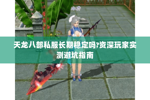 天龙八部私服长期稳定吗?资深玩家实测避坑指南