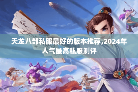天龙八部私服最好的版本推荐,2024年人气最高私服测评 天龙八部私服最好的版本推荐,2024年人气最高私服测评