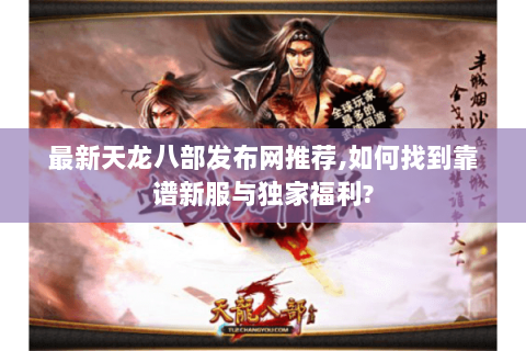 最新天龙八部发布网推荐,如何找到靠谱新服与独家福利? 最新天龙八部发布网推荐,如何找到靠谱新服与独家福利?