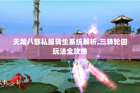 天龙八部私服转生系统解析,三转轮回玩法全攻略 天龙八部私服转生系统解析,三转轮回玩法全攻略