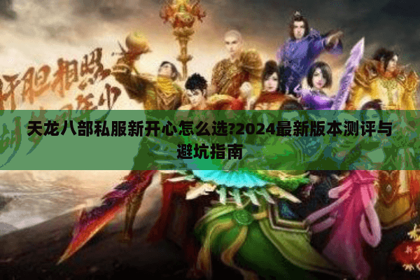 天龙八部私服新开心怎么选?2024最新版本测评与避坑指南