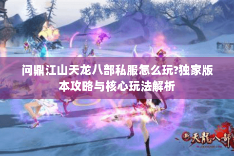 问鼎江山天龙八部私服怎么玩?独家版本攻略与核心玩法解析