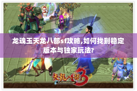 龙魂玉天龙八部sf攻略,如何找到稳定版本与独家玩法? 龙魂玉天龙八部sf攻略,如何找到稳定版本与独家玩法?