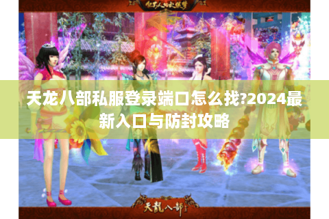 天龙八部私服登录端口怎么找?2024最新入口与防封攻略