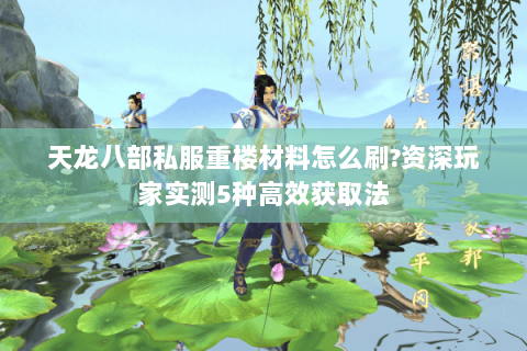 天龙八部私服重楼材料怎么刷?资深玩家实测5种高效获取法 天龙八部私服重楼材料怎么刷?资深玩家实测5种高效获取法