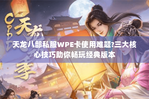 天龙八部私服WPE卡使用难题?三大核心技巧助你畅玩经典版本