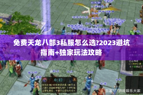 免费天龙八部3私服怎么选?2023避坑指南+独家玩法攻略 免费天龙八部3私服怎么选?2023避坑指南+独家玩法攻略