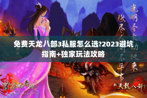 免费天龙八部3私服怎么选?2023避坑指南+独家玩法攻略 免费天龙八部3私服怎么选?2023避坑指南+独家玩法攻略