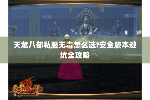 天龙八部私服无毒怎么选?安全版本避坑全攻略 天龙八部私服无毒怎么选?安全版本避坑全攻略
