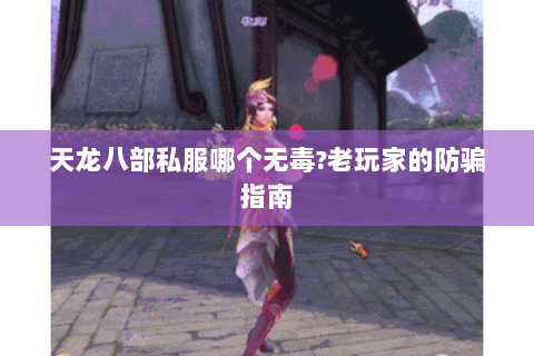 天龙八部私服哪个无毒?老玩家的防骗指南 天龙八部私服哪个无毒?老玩家的防骗指南