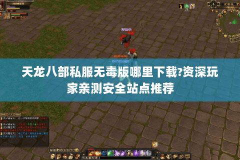 天龙八部私服无毒版哪里下载?资深玩家亲测安全站点推荐