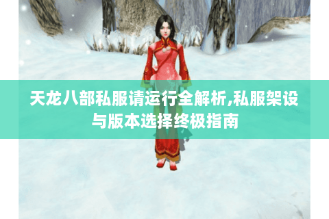天龙八部私服请运行全解析,私服架设与版本选择终极指南 天龙八部私服请运行全解析,私服架设与版本选择终极指南