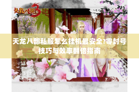 天龙八部私服怎么挂机最安全?零封号技巧与效率翻倍指南
