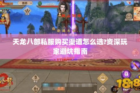 天龙八部私服购买渠道怎么选?资深玩家避坑指南 天龙八部私服购买渠道怎么选?资深玩家避坑指南