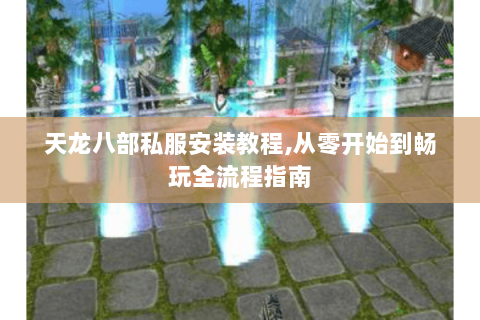 天龙八部私服安装教程,从零开始到畅玩全流程指南