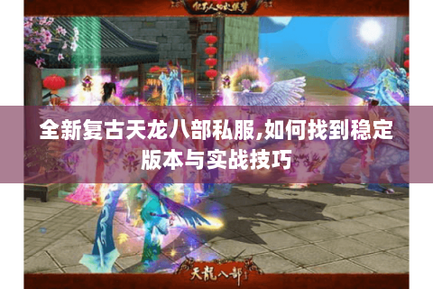 全新复古天龙八部私服,如何找到稳定版本与实战技巧 全新复古天龙八部私服,如何找到稳定版本与实战技巧