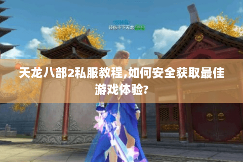 天龙八部2私服教程,如何安全获取最佳游戏体验? 天龙八部2私服教程,如何安全获取最佳游戏体验?