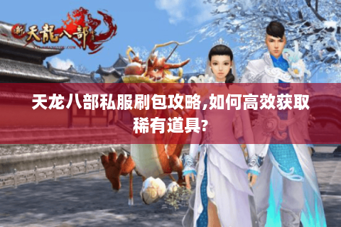天龙八部私服刷包攻略,如何高效获取稀有道具? 天龙八部私服刷包攻略,如何高效获取稀有道具?