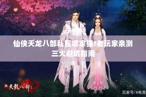 仙侠天龙八部私服哪家强?老玩家亲测三大避坑指南 仙侠天龙八部私服哪家强?老玩家亲测三大避坑指南