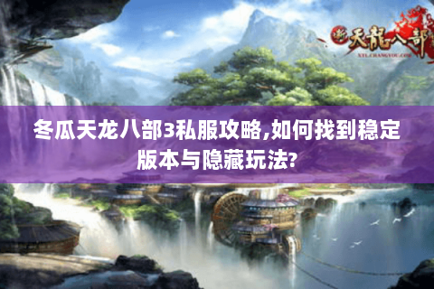 冬瓜天龙八部3私服攻略,如何找到稳定版本与隐藏玩法?