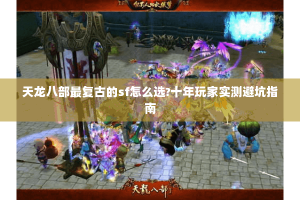 天龙八部最复古的sf怎么选?十年玩家实测避坑指南 天龙八部最复古的sf怎么选?十年玩家实测避坑指南