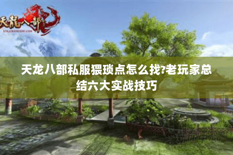 天龙八部私服猥琐点怎么找?老玩家总结六大实战技巧 天龙八部私服猥琐点怎么找?老玩家总结六大实战技巧