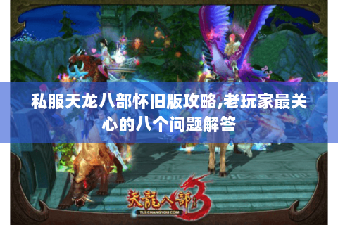 私服天龙八部怀旧版攻略,老玩家最关心的八个问题解答 私服天龙八部怀旧版攻略,老玩家最关心的八个问题解答