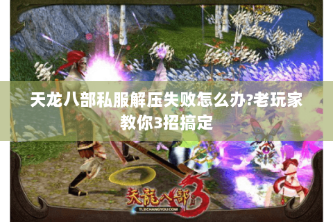 天龙八部私服解压失败怎么办?老玩家教你3招搞定 天龙八部私服解压失败怎么办?老玩家教你3招搞定