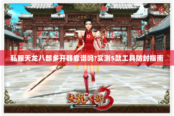 私服天龙八部多开器靠谱吗?实测5款工具防封指南 私服天龙八部多开器靠谱吗?实测5款工具防封指南